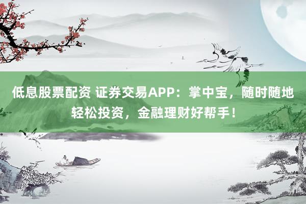 低息股票配资 证券交易APP：掌中宝，随时随地轻松投资，金融理财好帮手！