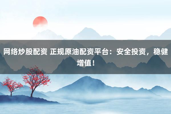 网络炒股配资 正规原油配资平台：安全投资，稳健增值！