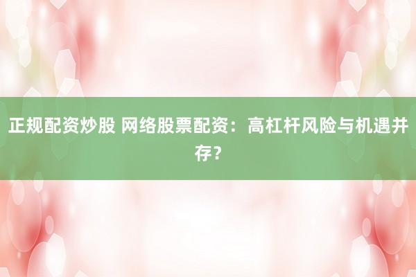 正规配资炒股 网络股票配资：高杠杆风险与机遇并存？