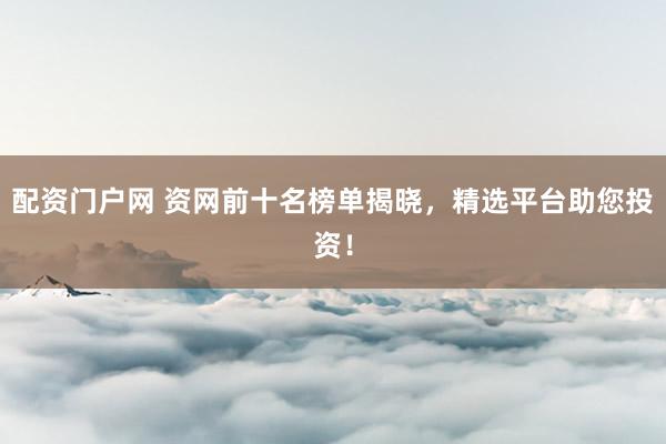 配资门户网 资网前十名榜单揭晓，精选平台助您投资！