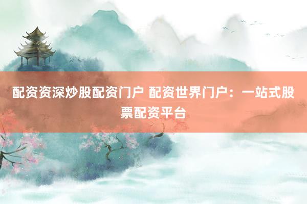 配资资深炒股配资门户 配资世界门户：一站式股票配资平台