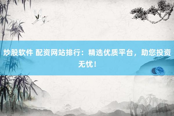 炒股软件 配资网站排行：精选优质平台，助您投资无忧！