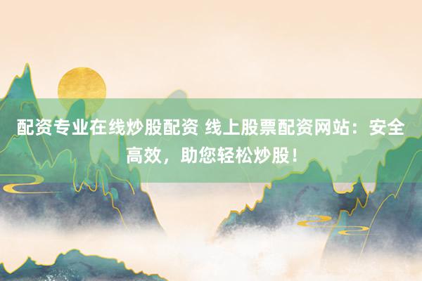 配资专业在线炒股配资 线上股票配资网站：安全高效，助您轻松炒股！