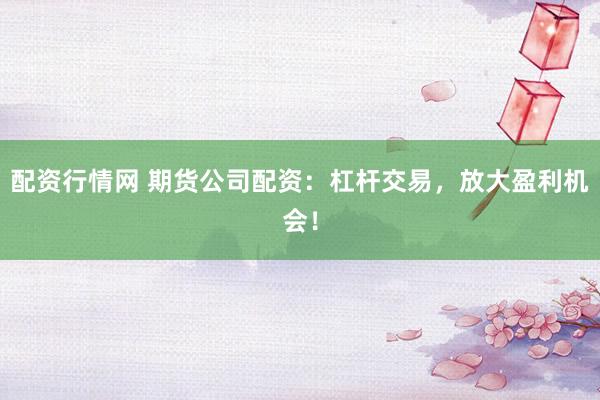 配资行情网 期货公司配资：杠杆交易，放大盈利机会！