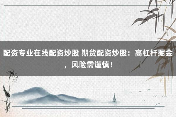 配资专业在线配资炒股 期货配资炒股：高杠杆掘金，风险需谨慎！