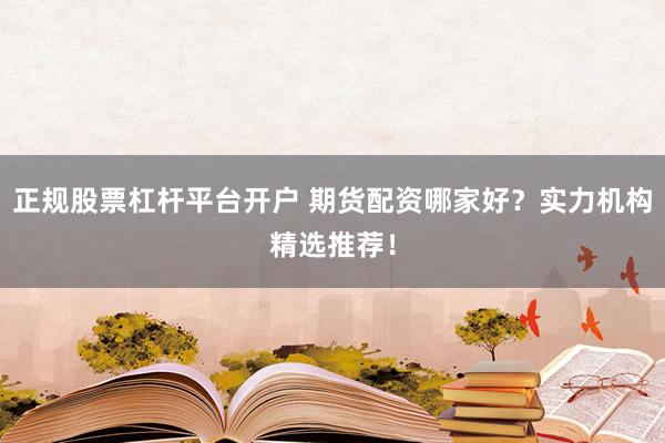 正规股票杠杆平台开户 期货配资哪家好？实力机构精选推荐！