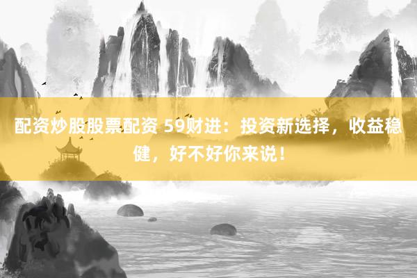 配资炒股股票配资 59财进：投资新选择，收益稳健，好不好你来说！