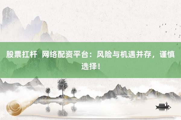 股票扛杆  网络配资平台：风险与机遇并存，谨慎选择！