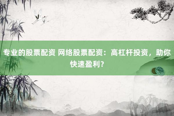 专业的股票配资 网络股票配资：高杠杆投资，助你快速盈利？