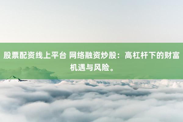 股票配资线上平台 网络融资炒股：高杠杆下的财富机遇与风险。