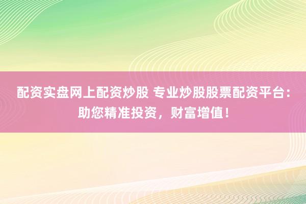 配资实盘网上配资炒股 专业炒股股票配资平台：助您精准投资，财富增值！