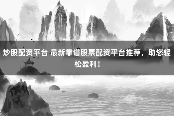炒股配资平台 最新靠谱股票配资平台推荐，助您轻松盈利！