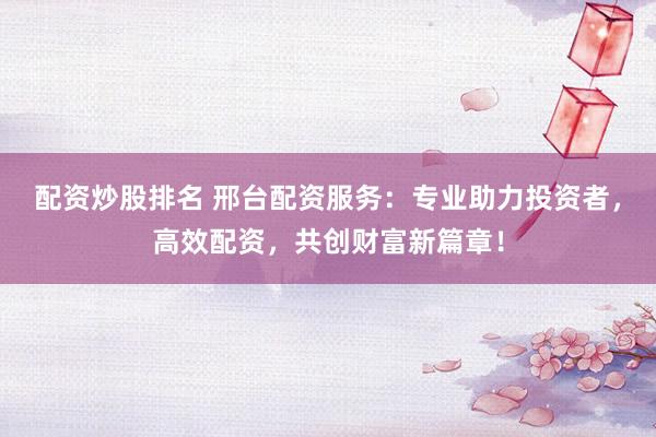 配资炒股排名 邢台配资服务：专业助力投资者，高效配资，共创财富新篇章！