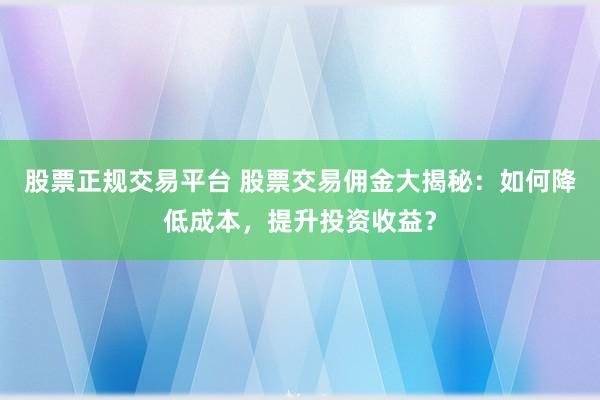 股票正规交易平台 股票交易佣金大揭秘：如何降低成本，提升投资收益？