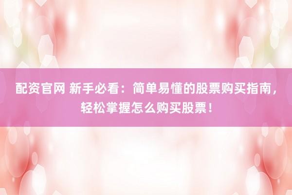 配资官网 新手必看：简单易懂的股票购买指南，轻松掌握怎么购买股票！
