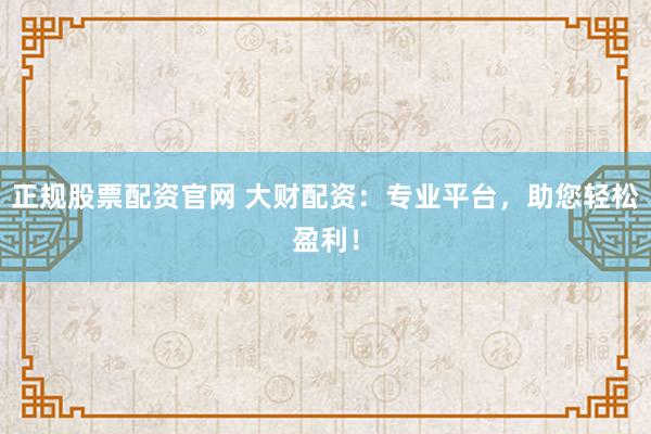 正规股票配资官网 大财配资：专业平台，助您轻松盈利！