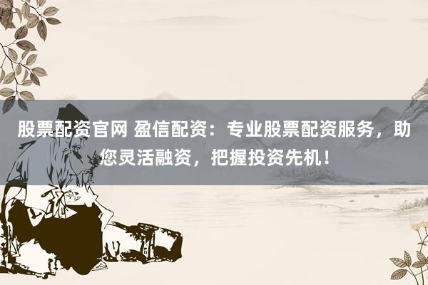 股票配资官网 盈信配资：专业股票配资服务，助您灵活融资，把握投资先机！