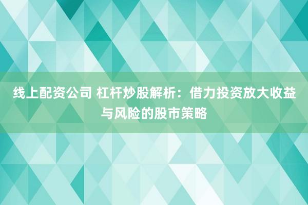 线上配资公司 杠杆炒股解析：借力投资放大收益与风险的股市策略
