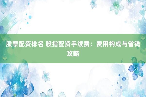股票配资排名 股指配资手续费：费用构成与省钱攻略