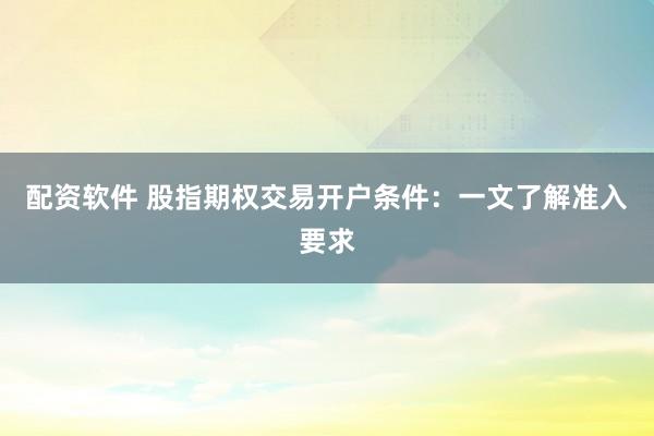 配资软件 股指期权交易开户条件：一文了解准入要求