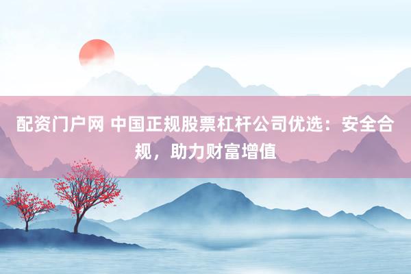 配资门户网 中国正规股票杠杆公司优选：安全合规，助力财富增值