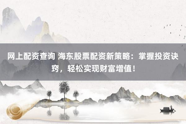 网上配资查询 海东股票配资新策略：掌握投资诀窍，轻松实现财富增值！
