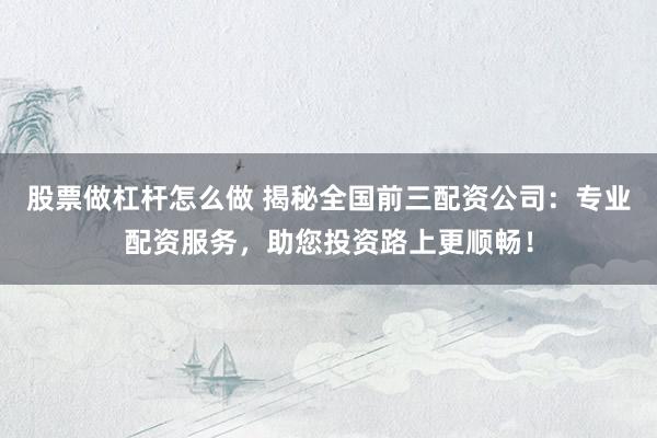 股票做杠杆怎么做 揭秘全国前三配资公司：专业配资服务，助您投资路上更顺畅！