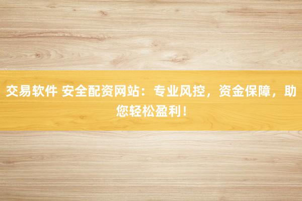 交易软件 安全配资网站：专业风控，资金保障，助您轻松盈利！