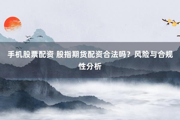 手机股票配资 股指期货配资合法吗？风险与合规性分析