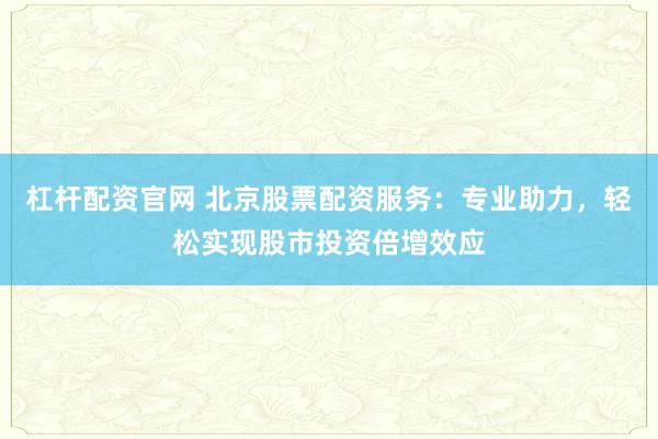 杠杆配资官网 北京股票配资服务：专业助力，轻松实现股市投资倍增效应