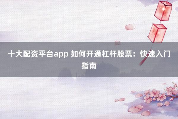 十大配资平台app 如何开通杠杆股票：快速入门指南