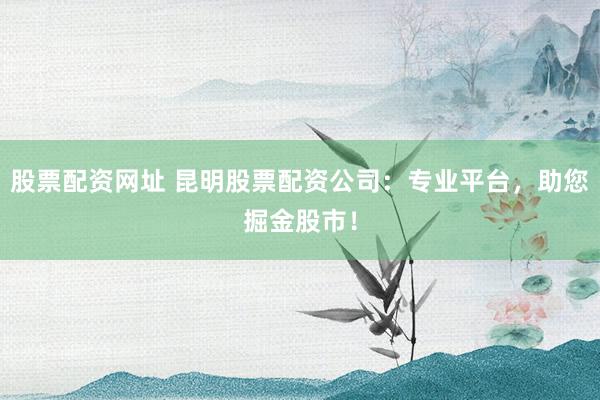 股票配资网址 昆明股票配资公司：专业平台，助您掘金股市！