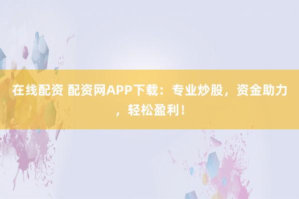 在线配资 配资网APP下载：专业炒股，资金助力，轻松盈利！
