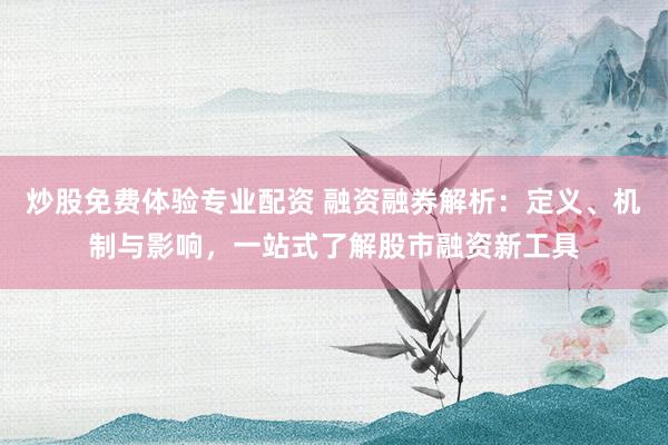炒股免费体验专业配资 融资融券解析：定义、机制与影响，一站式了解股市融资新工具