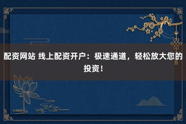 配资网站 线上配资开户：极速通道，轻松放大您的投资！