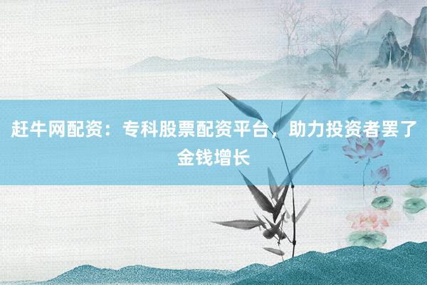 赶牛网配资：专科股票配资平台，助力投资者罢了金钱增长