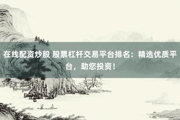 在线配资炒股 股票杠杆交易平台排名：精选优质平台，助您投资！