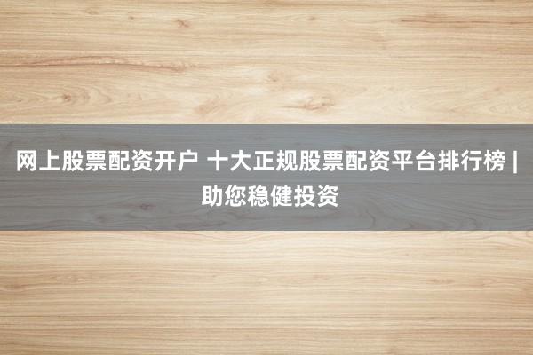 网上股票配资开户 十大正规股票配资平台排行榜 | 助您稳健投资