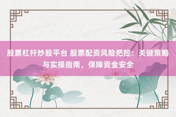 股票杠杆炒股平台 股票配资风险把控：关键策略与实操指南，保障资金安全