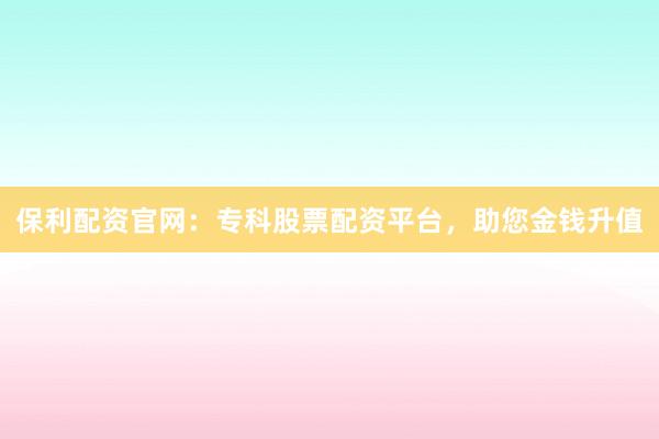 保利配资官网：专科股票配资平台，助您金钱升值
