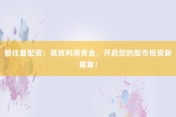 智往复配资：高效利用资金，开启您的股市投资新篇章！