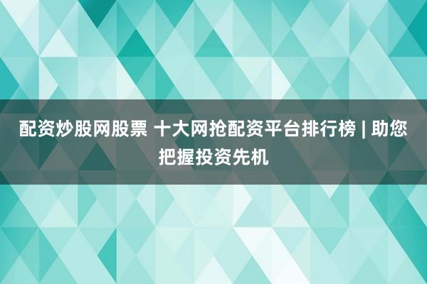 配资炒股网股票 十大网抢配资平台排行榜 | 助您把握投资先机