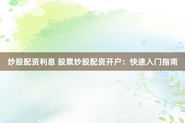 炒股配资利息 股票炒股配资开户：快速入门指南