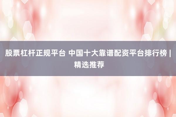 股票杠杆正规平台 中国十大靠谱配资平台排行榜 | 精选推荐
