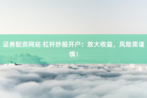 证券配资网站 杠杆炒股开户：放大收益，风险需谨慎！