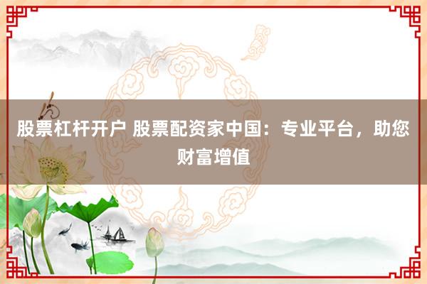 股票杠杆开户 股票配资家中国：专业平台，助您财富增值