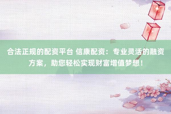 合法正规的配资平台 信康配资：专业灵活的融资方案，助您轻松实现财富增值梦想！