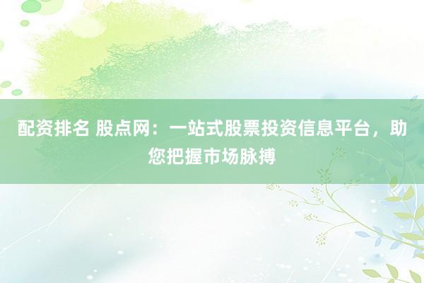 配资排名 股点网：一站式股票投资信息平台，助您把握市场脉搏