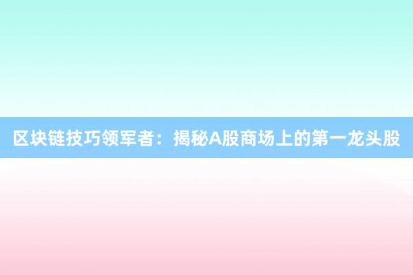 区块链技巧领军者：揭秘A股商场上的第一龙头股