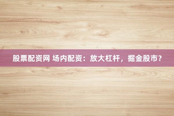 股票配资网 场内配资：放大杠杆，掘金股市？